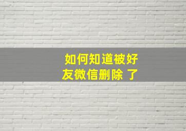 如何知道被好友微信删除 了